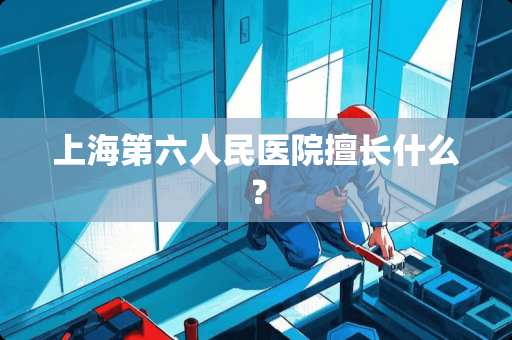 上海第六人民医院擅长什么？