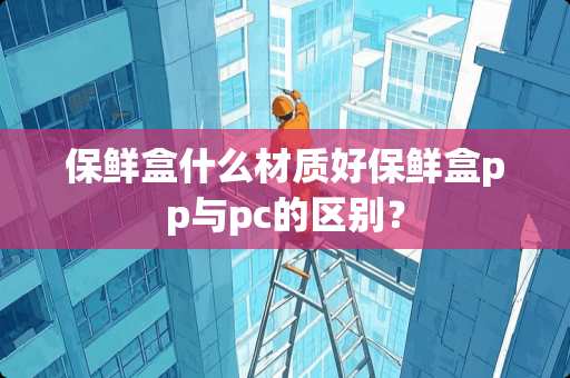 保鲜盒什么材质好保鲜盒pp与pc的区别？