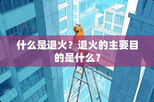 什么是退火？退火的主要目的是什么？