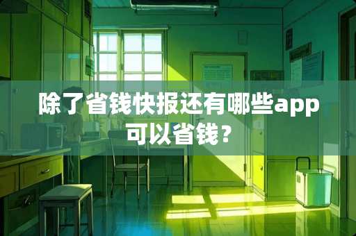 除了省钱快报还有哪些app可以省钱? 除了省钱快报还有哪些app可以省钱?