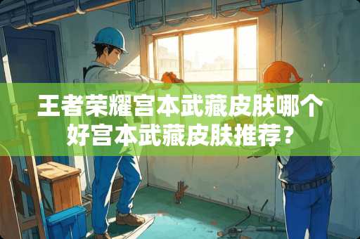 王者荣耀宫本武藏皮肤哪个好宫本武藏皮肤推荐？
