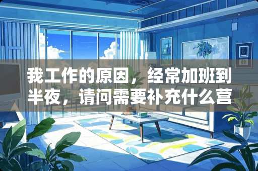 我工作的原因，经常加班到半夜，请问需要补充什么营养？