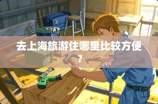 去上海旅游住哪里比较方便？