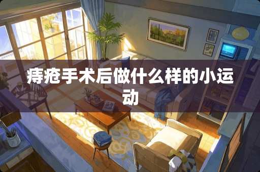 痔疮手术后做什么样的小运动