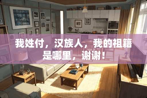 我姓付，汉族人，我的祖籍是哪里，谢谢！