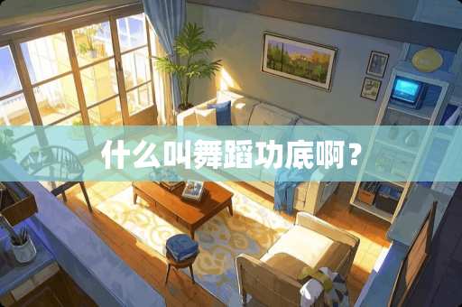 什么叫舞蹈功底啊？