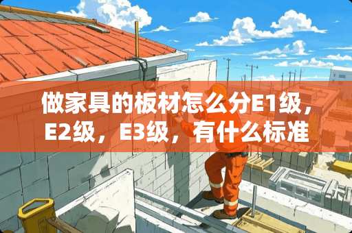 做家具的板材怎么分E1级，E2级，E3级，有什么标准？