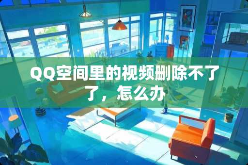 QQ空间里的视频删除不了了，怎么办