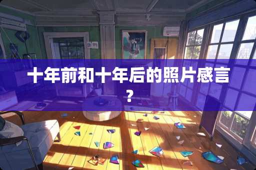 十年前和十年后的照片感言？