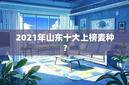 2021年山东十大上榜麦种？