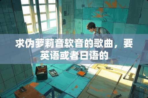 求伪**音软音的歌曲，要英语或者日语的