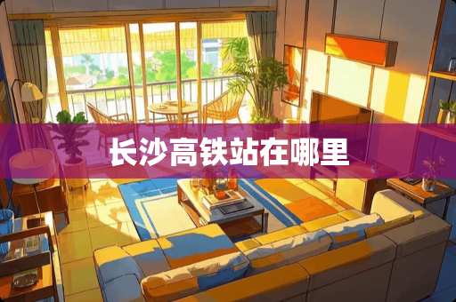 长沙高铁站在哪里