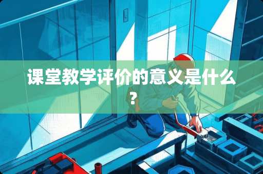 课堂教学评价的意义是什么？