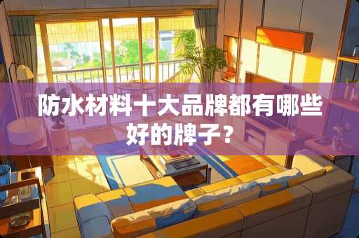 防水材料十大品牌都有哪些好的牌子？