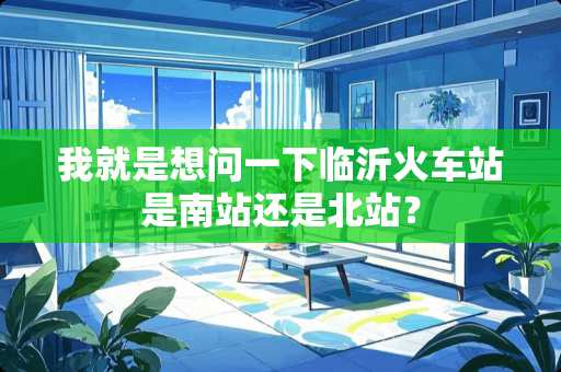 我就是想问一下临沂火车站是南站还是北站？