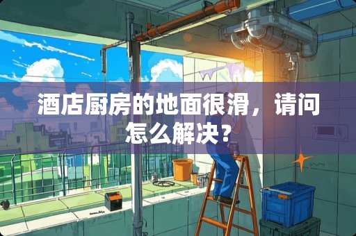 酒店厨房的地面很滑，请问怎么解决？