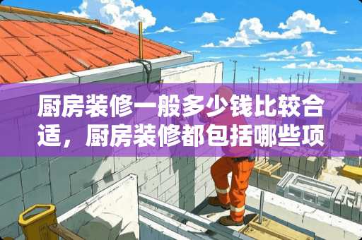 厨房装修一般多少钱比较合适，厨房装修都包括哪些项目