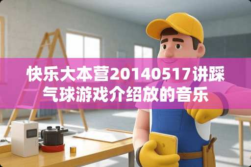 快乐大本营20140517讲踩气球游戏介绍放的音乐