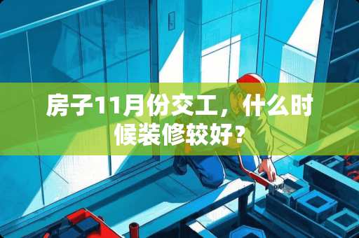 房子11月份交工，什么时候装修较好？