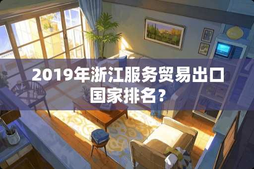 2019年浙江服务贸易出口国家排名？