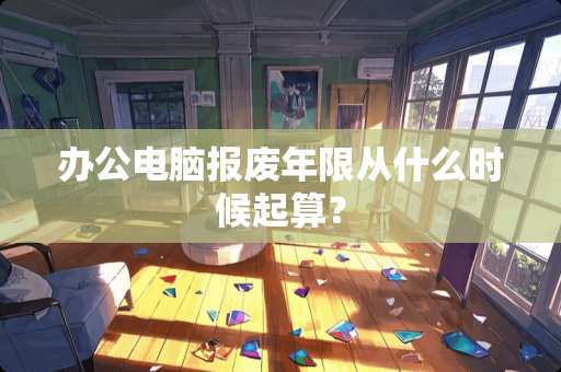 办公电脑报废年限从什么时候起算？