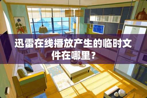 迅雷在线播放产生的临时文件在哪里？