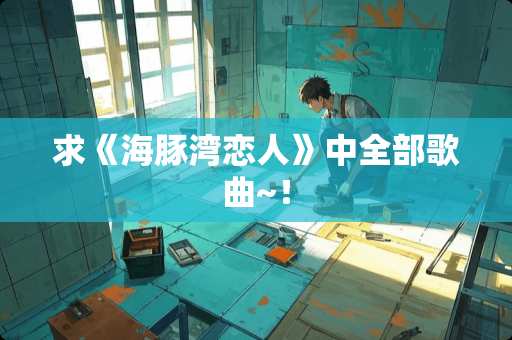 求《海豚湾恋人》中全部歌曲~！