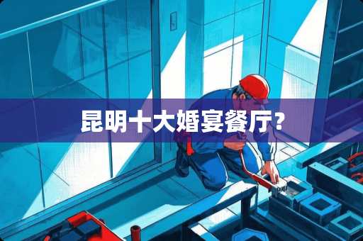 昆明十大婚宴餐厅? 昆明十大婚宴餐厅?
