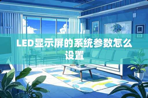 LED显示屏的系统参数怎么设置 LED显示屏的系统参数怎么设置