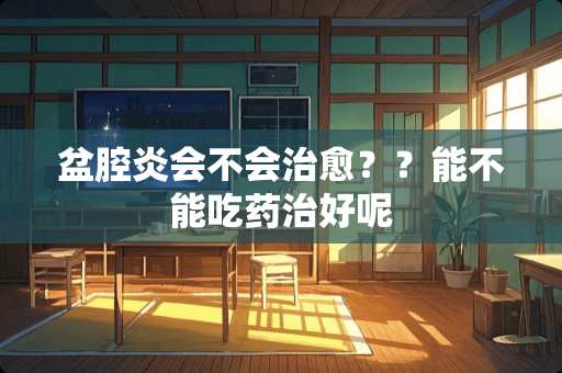 盆腔炎会不会治愈？？能不能吃药治好呢