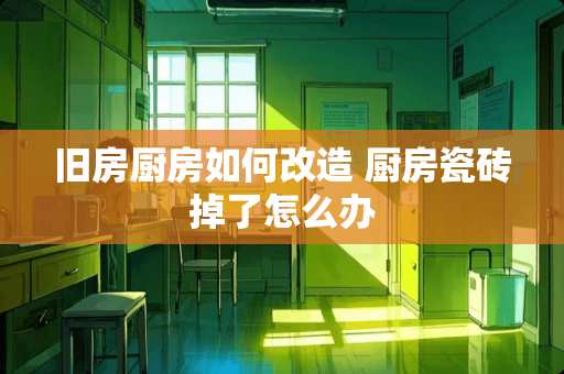 旧房厨房如何改造 厨房瓷砖掉了怎么办