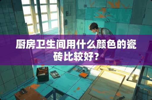 厨房卫生间用什么颜色的瓷砖比较好？