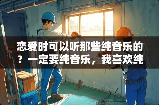 恋爱时可以听那些纯音乐的？一定要纯音乐，我喜欢纯音乐的