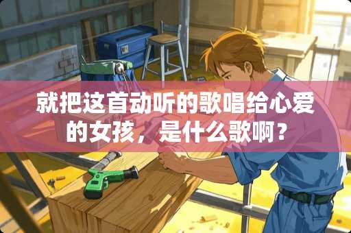 就把这首动听的歌唱给心爱的女孩，是什么歌啊？