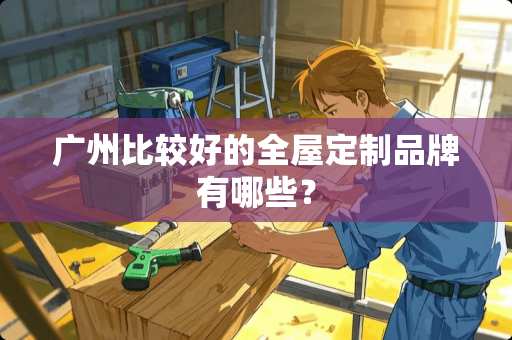 广州比较好的全屋定制品牌有哪些？