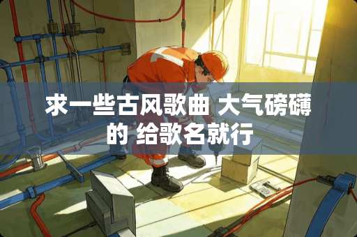 求一些古风歌曲 大气磅礴的 给歌名就行