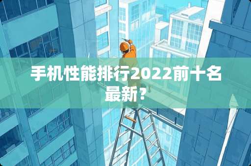 手机性能排行2022前十名最新？