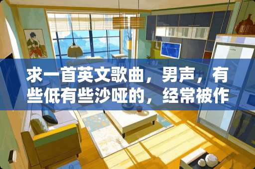 求一首英文歌曲，男声，有些低有些沙哑的，经常被作为背景音乐的，请大家帮忙