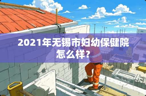 2021年无锡市妇幼保健院怎么样？