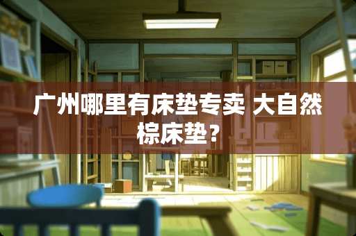 广州哪里有床垫专卖 大自然棕床垫？