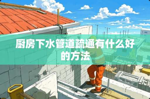 厨房下水管道疏通有什么好的方法