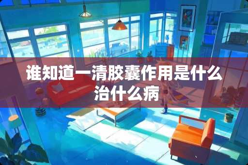 谁知道一清胶囊作用是什么 治什么病