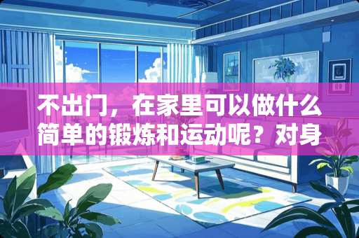 不出门，在家里可以做什么简单的锻炼和运动呢？对身体有好处的~