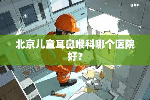 北京儿童耳鼻喉科哪个医院好？