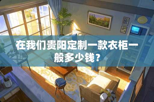 在我们贵阳定制一款衣柜一般多少钱？