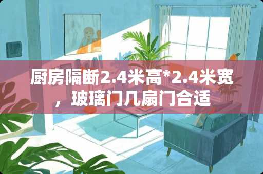 厨房隔断2.4米高*2.4米宽，玻璃门几扇门合适