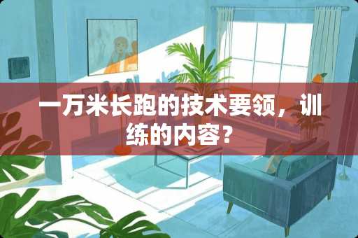一万米长跑的技术要领，训练的内容？