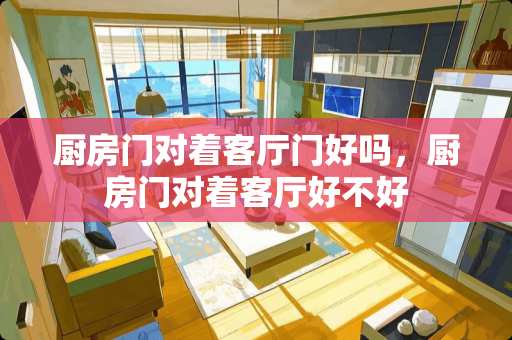 厨房门对着客厅门好吗，厨房门对着客厅好不好