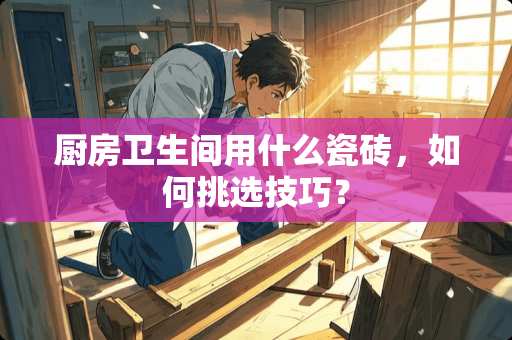 厨房卫生间用什么瓷砖，如何挑选技巧？