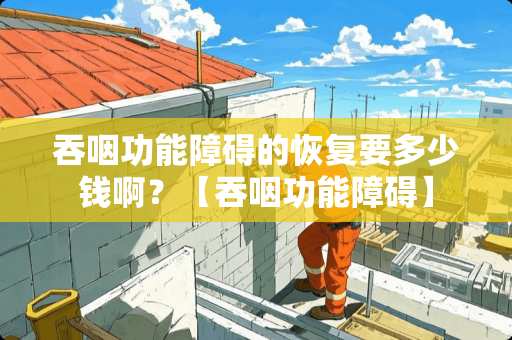 吞咽功能障碍的恢复要多少钱啊？【吞咽功能障碍】